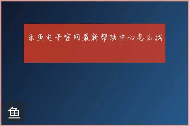 乐鱼电子官网最新帮助中心怎么找