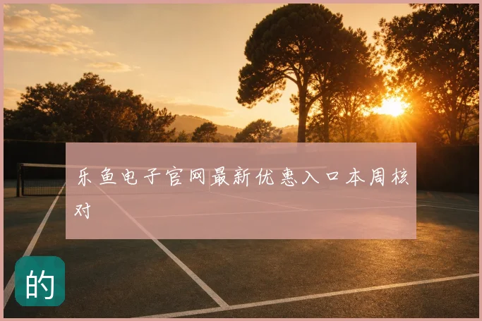 乐鱼电子官网最新优惠入口本周核对