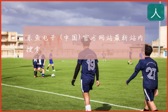 乐鱼电子 (中国)官方网站最新站内搜索