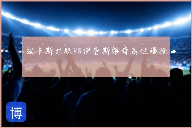 纽卡斯尔联vs伊普斯维奇高位逼抢