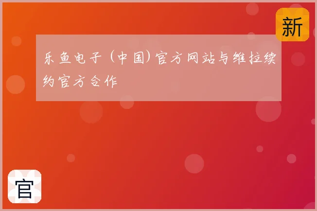 乐鱼电子 (中国)官方网站与维拉续约官方合作