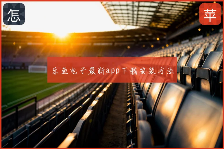 乐鱼电子最新app下载安装方法